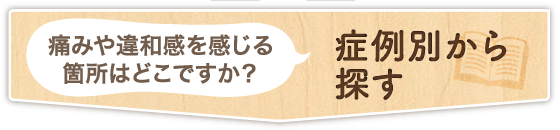 痛みや違和感を感じる箇所はどこですか？症状別から探す