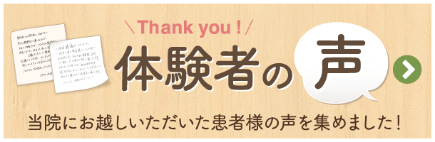 体験者の声 当院にお越しいただいた患者様の声を集めました！