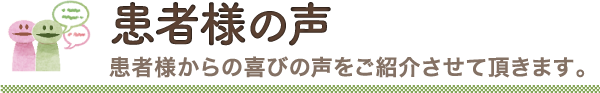 患者様の声　患者様からの喜びの声をご紹介させていただきます。