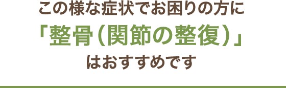 この様な症状でお困りの方に「整骨（関節の整復）」はおすすめです