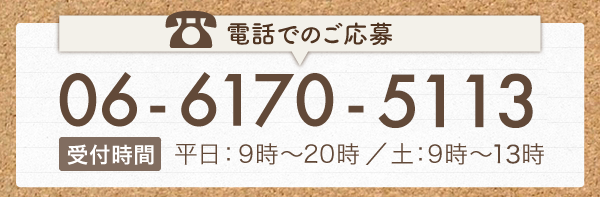 電話でのご応募06-6170-5113（受付時間　平日：9時～20時／土：9時～13時）